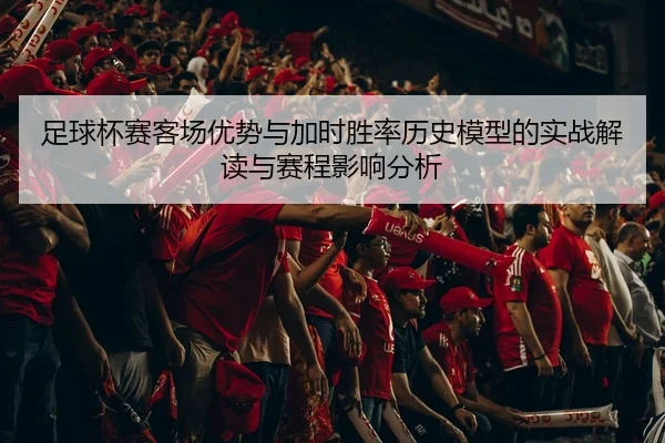 足球杯赛客场优势与加时胜率历史模型的实战解读与赛程影响分析